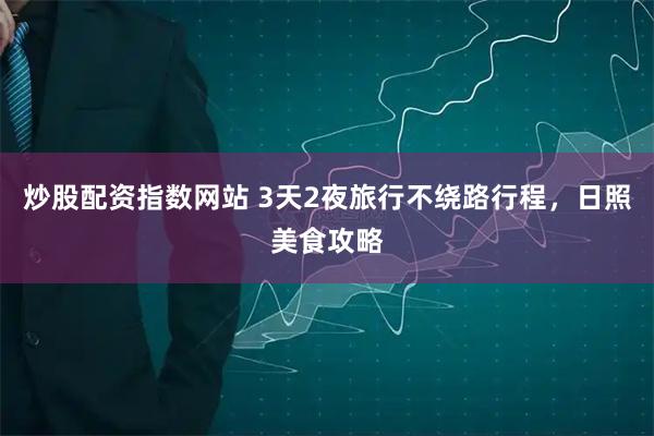 炒股配资指数网站 3天2夜旅行不绕路行程，日照美食攻略