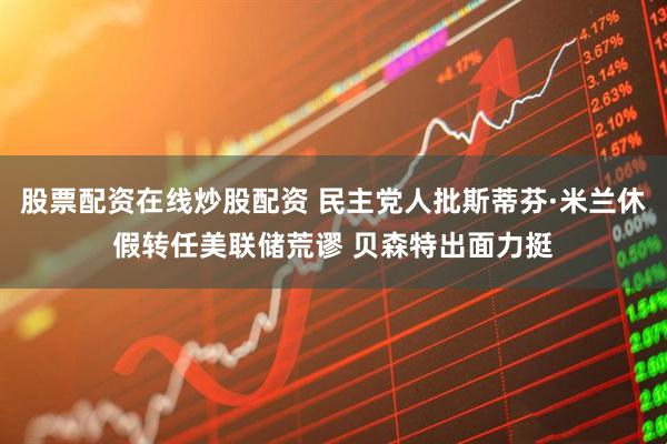 股票配资在线炒股配资 民主党人批斯蒂芬·米兰休假转任美联储荒谬 贝森特出面力挺