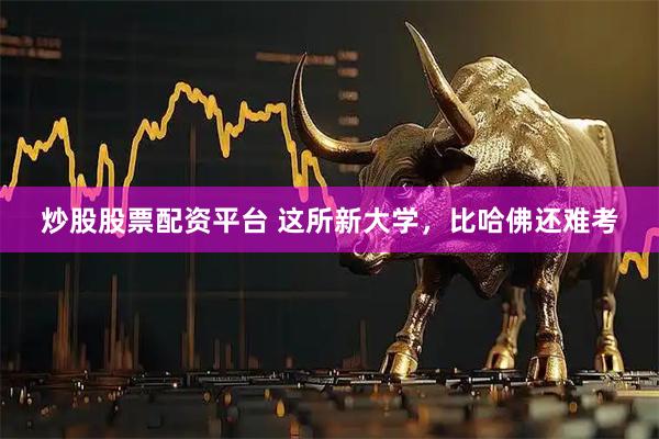 炒股股票配资平台 这所新大学，比哈佛还难考