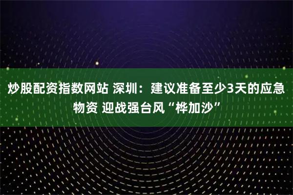 炒股配资指数网站 深圳：建议准备至少3天的应急物资 迎战强台风“桦加沙”