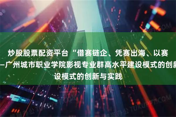 炒股股票配资平台 “借赛链企、凭赛出海、以赛育人”——广州城市职业学院影视专业群高水平建设模式的创新与实践