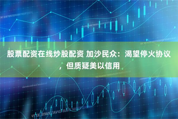 股票配资在线炒股配资 加沙民众：渴望停火协议，但质疑美以信用