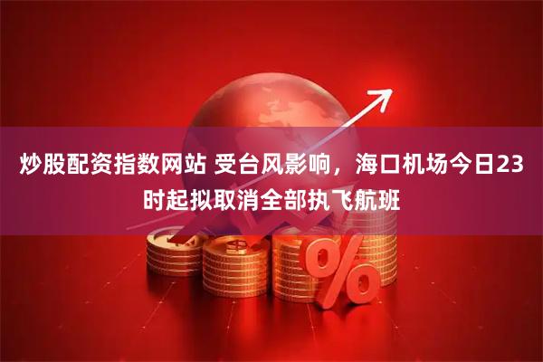 炒股配资指数网站 受台风影响，海口机场今日23时起拟取消全部执飞航班