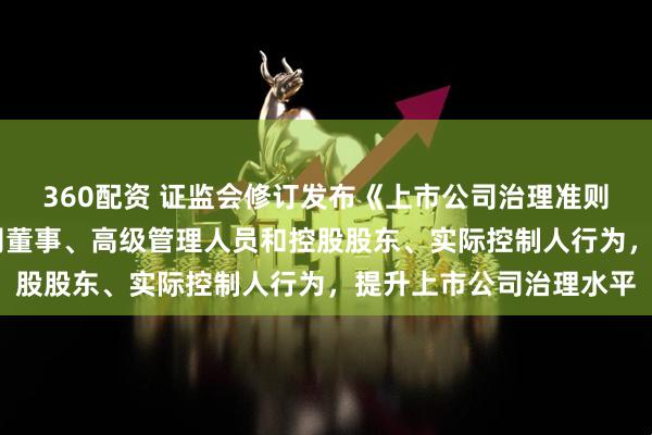 360配资 证监会修订发布《上市公司治理准则》 进一步规范上市公司董事、高级管理人员和控股股东、实际控制人行为，提升上市公司治理水平