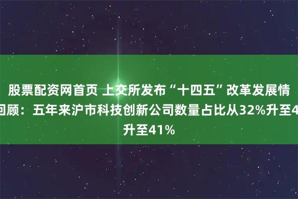 股票配资网首页 上交所发布“十四五”改革发展情况回顾：五年来沪市科技创新公司数量占比从32%升至41%