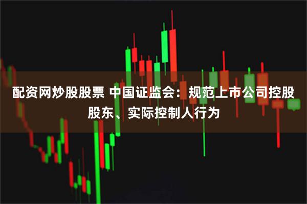 配资网炒股股票 中国证监会：规范上市公司控股股东、实际控制人行为