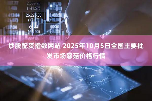 炒股配资指数网站 2025年10月5日全国主要批发市场慈菇价格行情
