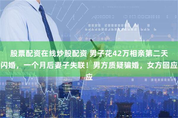 股票配资在线炒股配资 男子花42万相亲第二天闪婚，一个月后妻子失联！男方质疑骗婚，女方回应