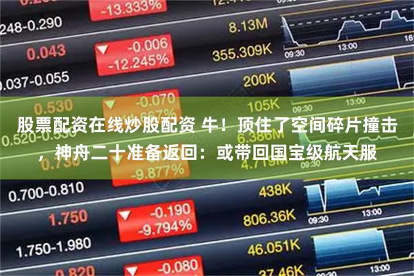 股票配资在线炒股配资 牛！顶住了空间碎片撞击，神舟二十准备返回：或带回国宝级航天服
