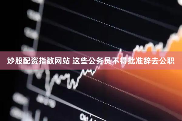 炒股配资指数网站 这些公务员不得批准辞去公职