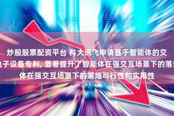 炒股股票配资平台 科大讯飞申请基于智能体的交互系统、方法和电子设备专利, 显著提升了智能体在强交互场景下的落地可行性和实用性