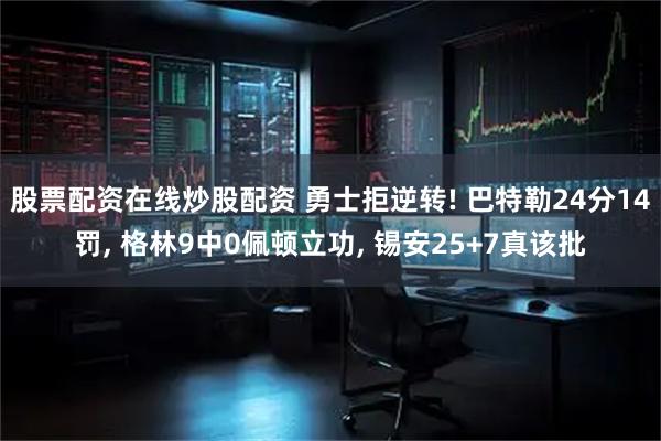 股票配资在线炒股配资 勇士拒逆转! 巴特勒24分14罚, 格林9中0佩顿立功, 锡安25+7真该批
