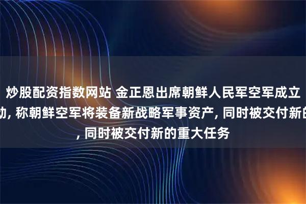 炒股配资指数网站 金正恩出席朝鲜人民军空军成立80周年活动, 称朝鲜空军将装备新战略军事资产, 同时被交付新的重大任务