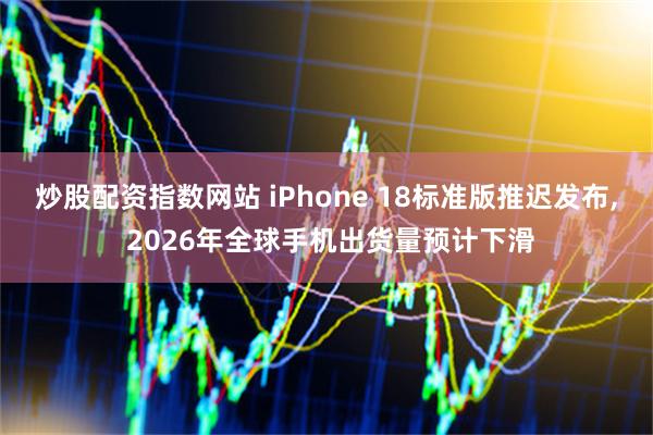 炒股配资指数网站 iPhone 18标准版推迟发布, 2026年全球手机出货量预计下滑
