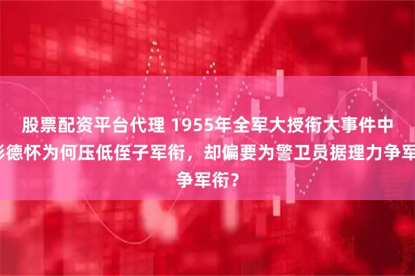 股票配资平台代理 1955年全军大授衔大事件中，彭德怀为何压低侄子军衔，却偏要为警卫员据理力争军衔？