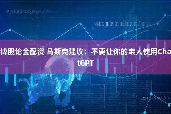 博股论金配资 马斯克建议：不要让你的亲人使用ChatGPT