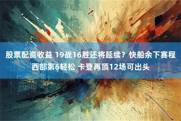 股票配资收益 19战16胜还将延续？快船余下赛程西部第6轻松 卡登再顶12场可出头
