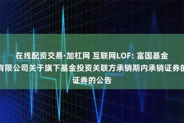 在线配资交易·加杠网 互联网LOF: 富国基金管理有限公司关于旗下基金投资关联方承销期内承销证券的公告