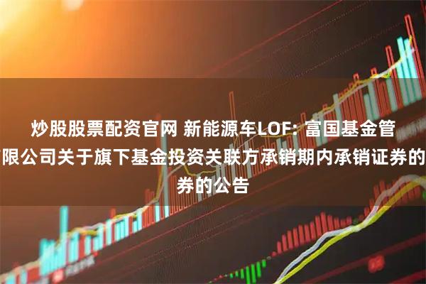 炒股股票配资官网 新能源车LOF: 富国基金管理有限公司关于旗下基金投资关联方承销期内承销证券的公告