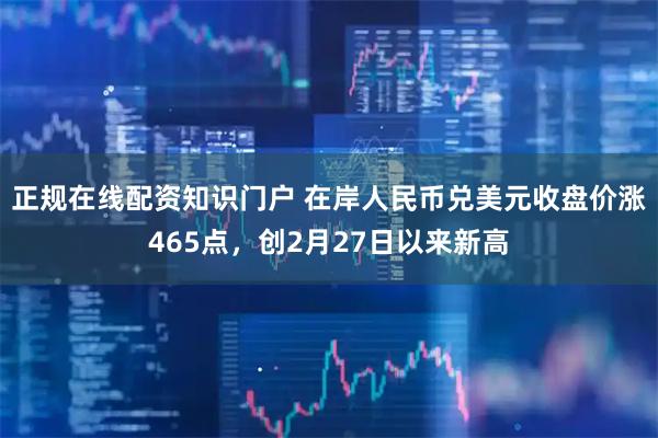 正规在线配资知识门户 在岸人民币兑美元收盘价涨465点，创2月27日以来新高