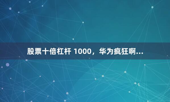 股票十倍杠杆 1000，华为疯狂啊...