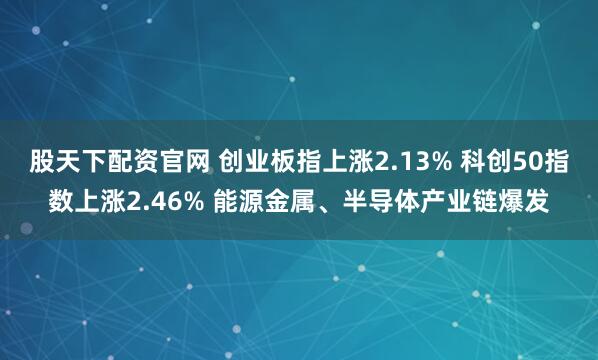 股天下配资官网 创业板指上涨2.13% 科创50指数上涨2.46% 能源金属、半导体产业链爆发